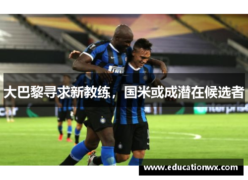 大巴黎寻求新教练，国米或成潜在候选者