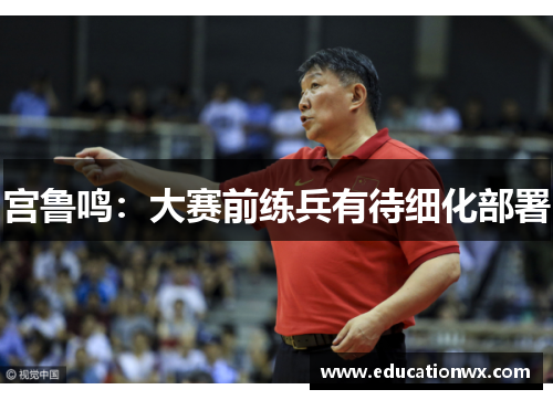 宫鲁鸣：大赛前练兵有待细化部署